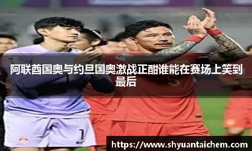 阿联酋国奥与约旦国奥激战正酣谁能在赛场上笑到最后