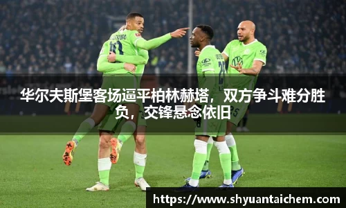 华尔夫斯堡客场逼平柏林赫塔，双方争斗难分胜负，交锋悬念依旧