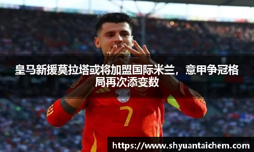 皇马新援莫拉塔或将加盟国际米兰，意甲争冠格局再次添变数