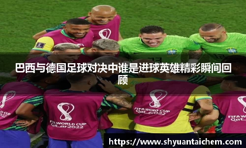 巴西与德国足球对决中谁是进球英雄精彩瞬间回顾